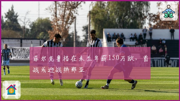 菲尔克鲁格在米兰年薪150万欧，首战或迎战热那亚