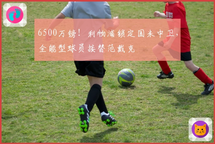 6500万镑！利物浦锁定国米中卫，全能型球员接替范戴克