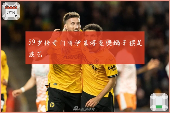 59岁传奇门将伊基塔重现蝎子摆尾技艺