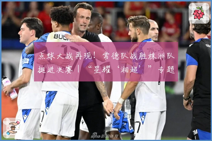 点球大战再现!常德队战胜株洲队挺进决赛|“星耀‘湘超’”专题