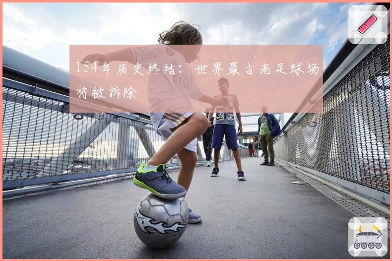 154年历史终结：世界最古老足球场将被拆除