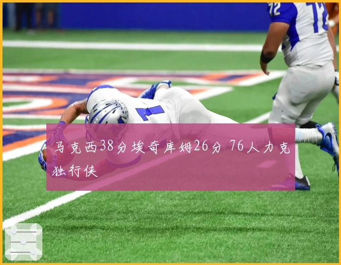 马克西38分埃奇库姆26分 76人力克独行侠