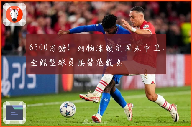 6500万镑！利物浦锁定国米中卫，全能型球员接替范戴克