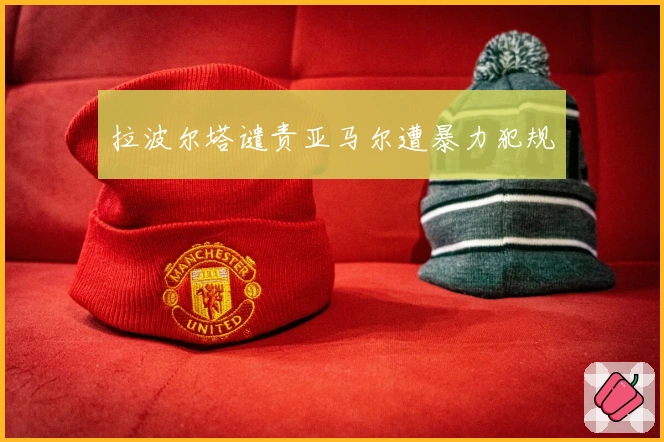 拉波尔塔谴责亚马尔遭暴力犯规