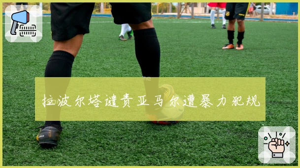 拉波尔塔谴责亚马尔遭暴力犯规