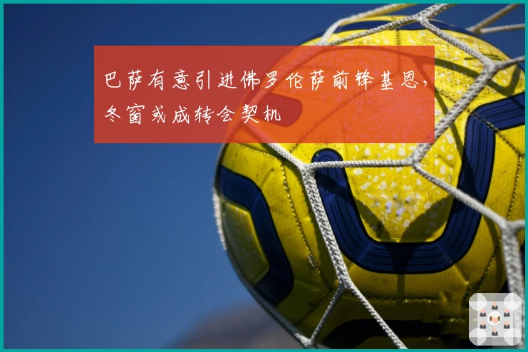 巴萨有意引进佛罗伦萨前锋基恩，冬窗或成转会契机