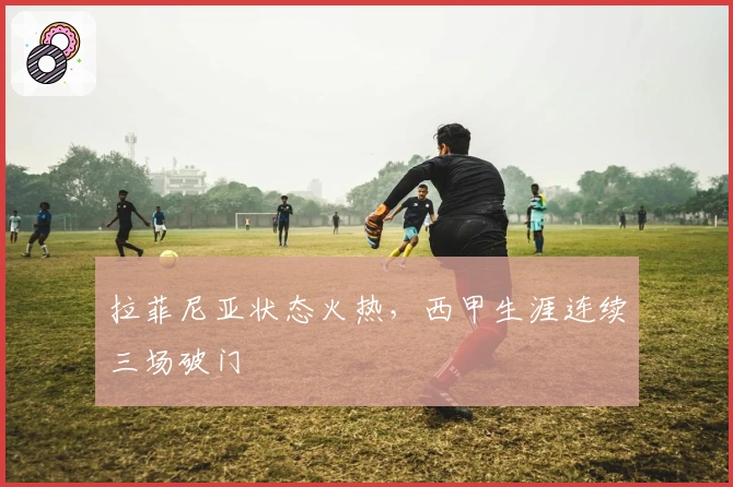 拉菲尼亚状态火热，西甲生涯连续三场破门