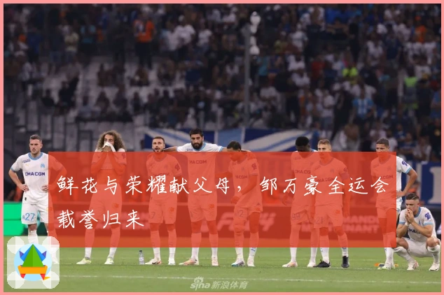 鲜花与荣耀献父母，邹万豪全运会载誉归来