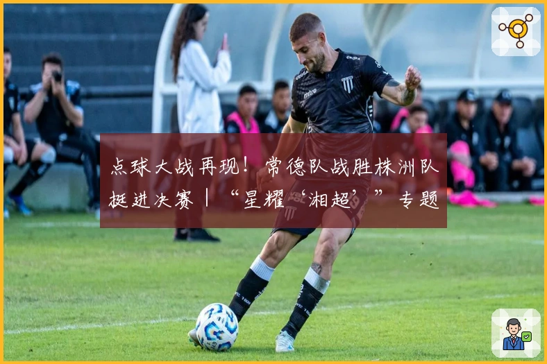 点球大战再现！常德队战胜株洲队挺进决赛｜“星耀‘湘超’”专题